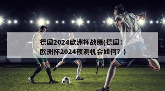 德国2024欧洲杯战绩(德国：欧洲杯2024预测机会如何？)