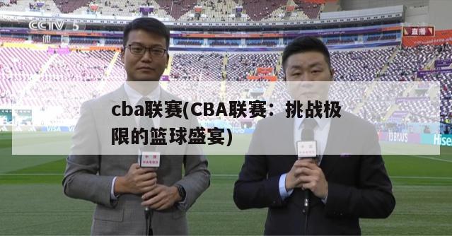 cba联赛(CBA联赛：挑战极限的篮球盛宴)