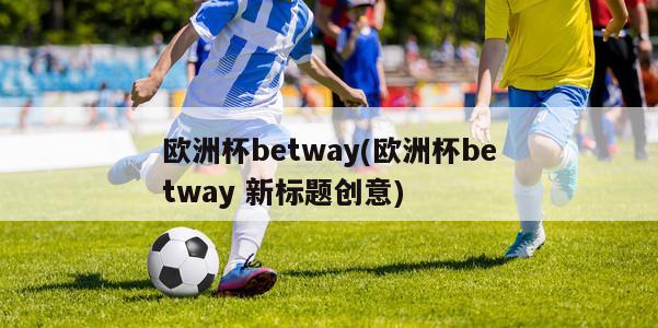 欧洲杯betway(欧洲杯betway 新标题创意)