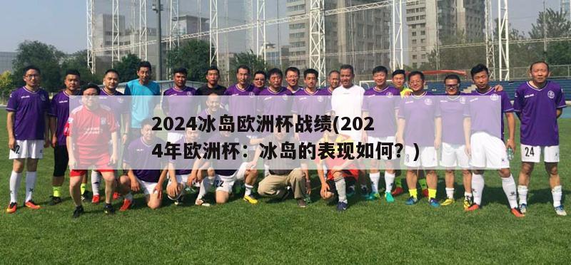 2024冰岛欧洲杯战绩(2024年欧洲杯：冰岛的表现如何？)