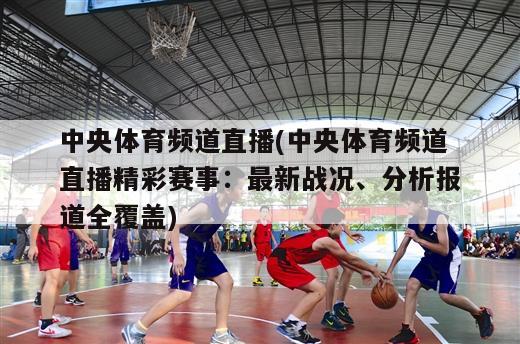 中央体育频道直播(中央体育频道直播精彩赛事：最新战况、分析报道全覆盖)