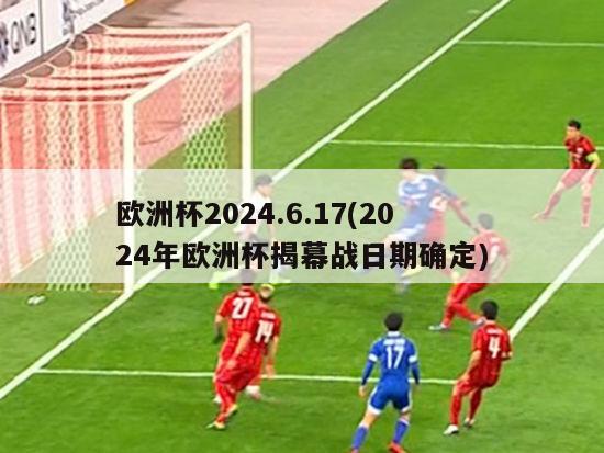 欧洲杯2024.6.17(2024年欧洲杯揭幕战日期确定)