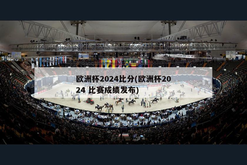 欧洲杯2024比分(欧洲杯2024 比赛成绩发布)