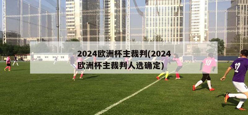 2024欧洲杯主裁判(2024欧洲杯主裁判人选确定)