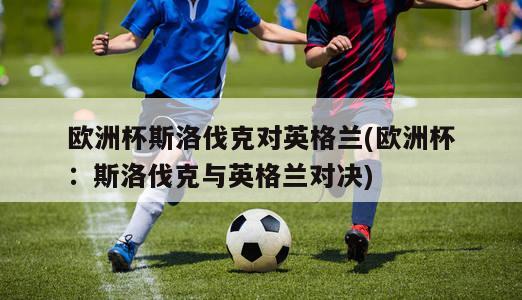 欧洲杯斯洛伐克对英格兰(欧洲杯：斯洛伐克与英格兰对决)