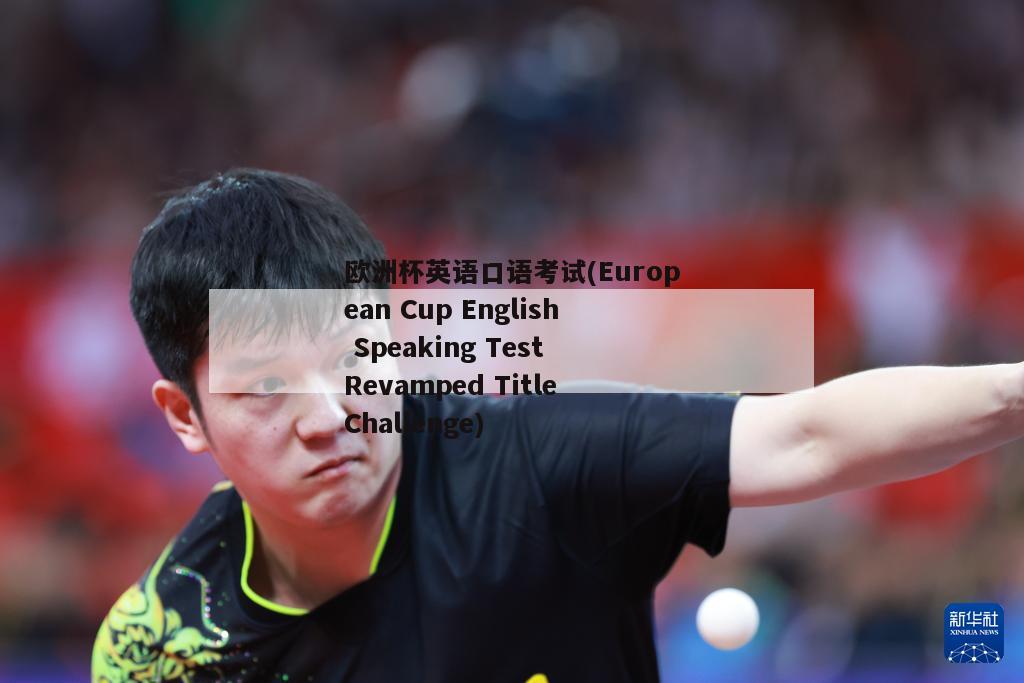 欧洲杯英语口语考试(European Cup English Speaking Test Revamped Title Challenge)