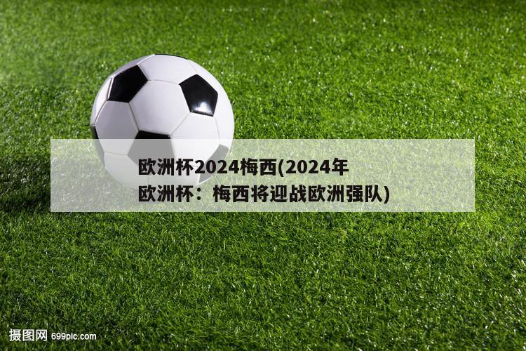 欧洲杯2024梅西(2024年欧洲杯：梅西将迎战欧洲强队)