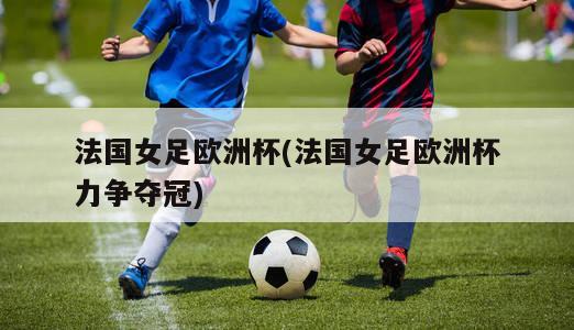 法国女足欧洲杯(法国女足欧洲杯力争夺冠)