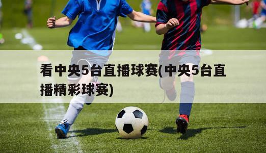 看中央5台直播球赛(中央5台直播精彩球赛)