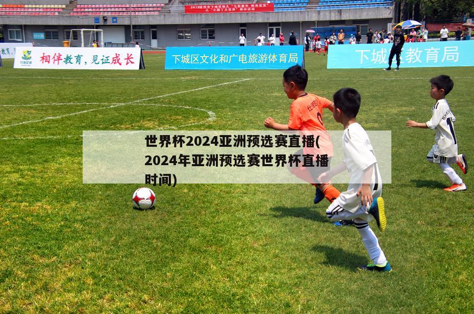 世界杯2024亚洲预选赛直播(2024年亚洲预选赛世界杯直播时间)