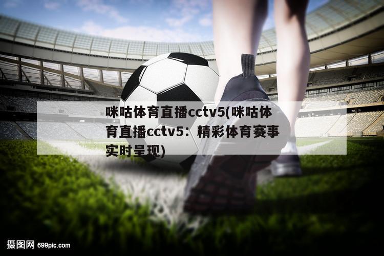 咪咕体育直播cctv5(咪咕体育直播cctv5：精彩体育赛事实时呈现)