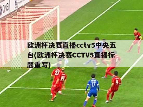 欧洲杯决赛直播cctv5中央五台(欧洲杯决赛CCTV5直播标题重写)