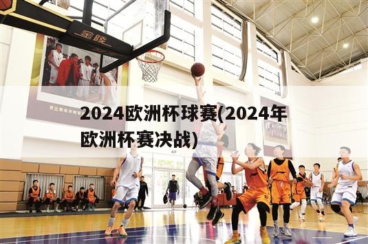 2024欧洲杯球赛(2024年欧洲杯赛决战)