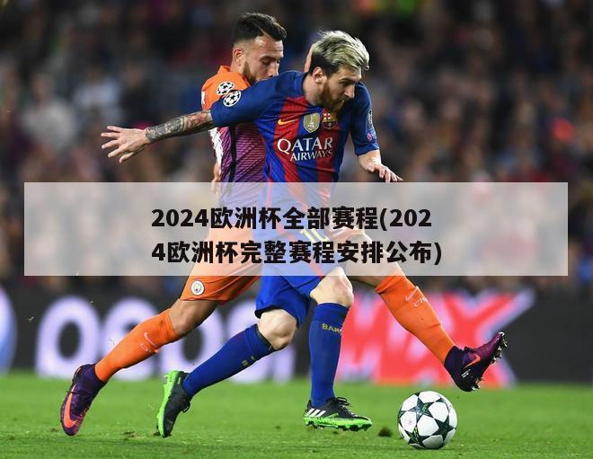 2024欧洲杯全部赛程(2024欧洲杯完整赛程安排公布)