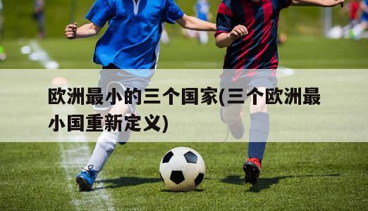 欧洲最小的三个国家(三个欧洲最小国重新定义)