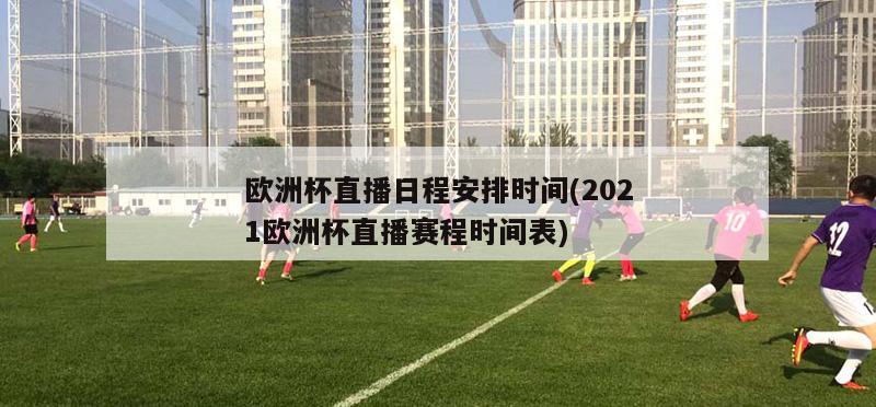 欧洲杯直播日程安排时间(2021欧洲杯直播赛程时间表)