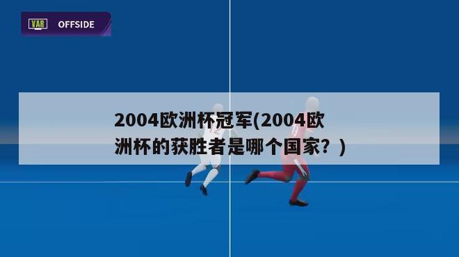 2004欧洲杯冠军(2004欧洲杯的获胜者是哪个国家？)