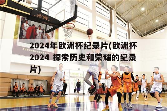 2024年欧洲杯纪录片(欧洲杯2024 探索历史和荣耀的纪录片)