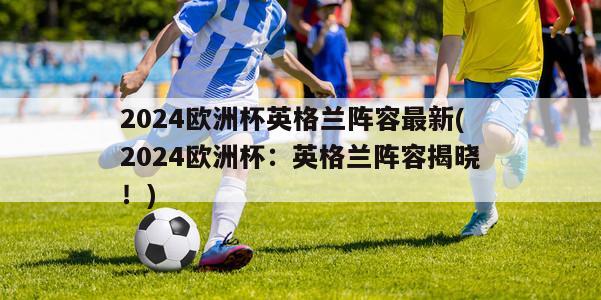 2024欧洲杯英格兰阵容最新(2024欧洲杯：英格兰阵容揭晓！)