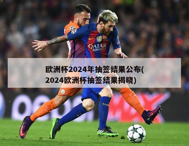 欧洲杯2024年抽签结果公布(2024欧洲杯抽签结果揭晓)