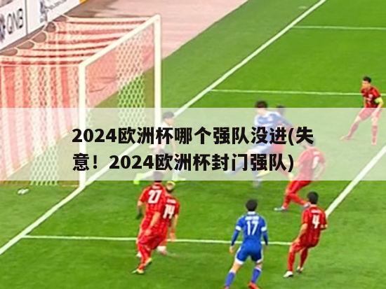 2024欧洲杯哪个强队没进(失意！2024欧洲杯封门强队)