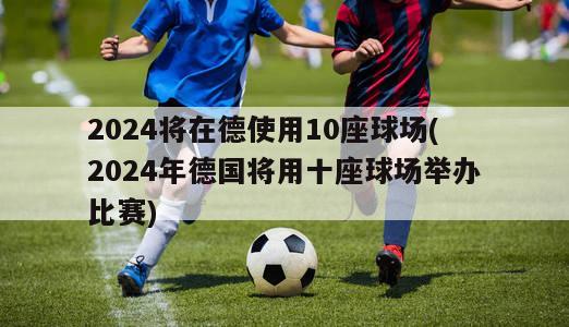 2024将在德使用10座球场(2024年德国将用十座球场举办比赛)