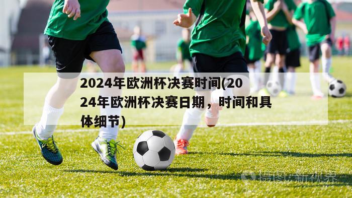 2024年欧洲杯决赛时间(2024年欧洲杯决赛日期，时间和具体细节)