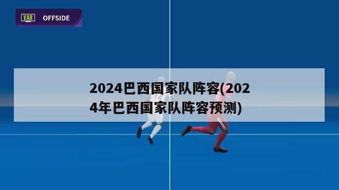 2024巴西国家队阵容(2024年巴西国家队阵容预测)