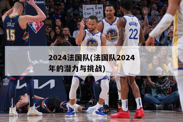 2024法国队(法国队2024年的潜力与挑战)