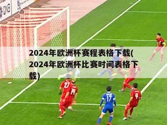 2024年欧洲杯赛程表格下载(2024年欧洲杯比赛时间表格下载)