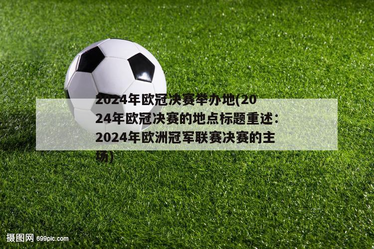 2024年欧冠决赛举办地(2024年欧冠决赛的地点标题重述：2024年欧洲冠军联赛决赛的主场)