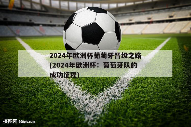 2024年欧洲杯葡萄牙晋级之路(2024年欧洲杯：葡萄牙队的成功征程)