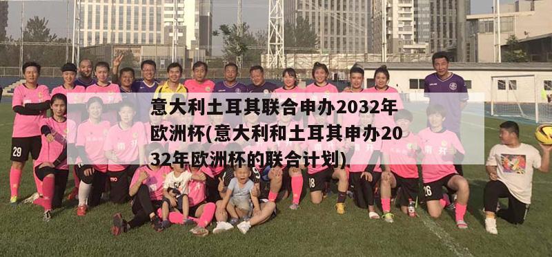 意大利土耳其联合申办2032年欧洲杯(意大利和土耳其申办2032年欧洲杯的联合计划)