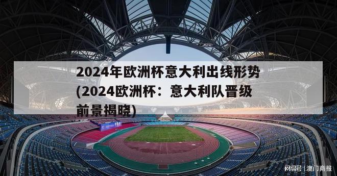 2024年欧洲杯意大利出线形势(2024欧洲杯：意大利队晋级前景揭晓)