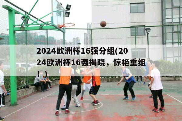 2024欧洲杯16强分组(2024欧洲杯16强揭晓，惊艳重组！)