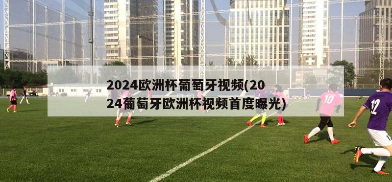 2024欧洲杯葡萄牙视频(2024葡萄牙欧洲杯视频首度曝光)