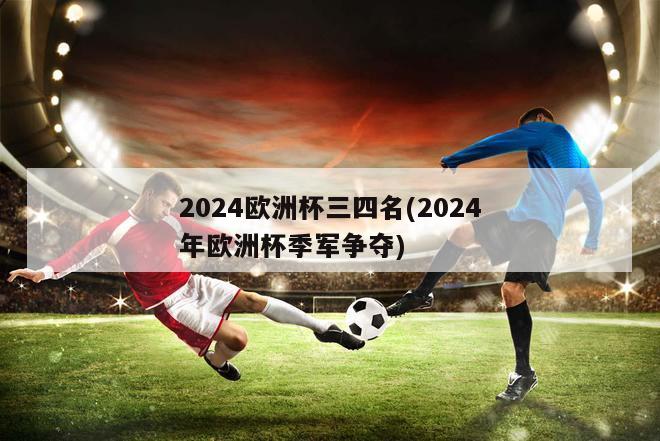 2024欧洲杯三四名(2024年欧洲杯季军争夺)