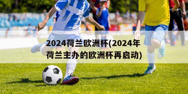 2024荷兰欧洲杯(2024年荷兰主办的欧洲杯再启动)