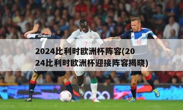 2024比利时欧洲杯阵容(2024比利时欧洲杯迎接阵容揭晓)