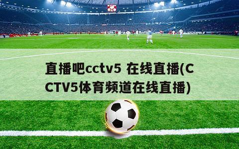 直播吧cctv5 在线直播(CCTV5体育频道在线直播)